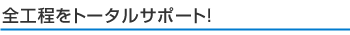 全工程をトータルサポート!