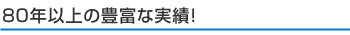 80年以上の豊富な実績!